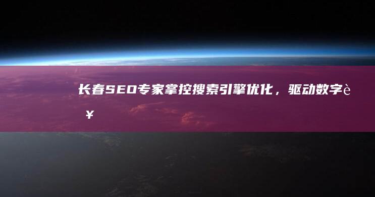 长春SEO专家：掌控搜索引擎优化，驱动数字营销创新